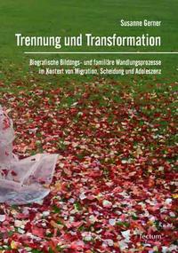 Trennung und Transformation. Biografische Bildungs- und familiäre Wandlungsprozesse im Kontext von Migration, Scheidung und Adoleszenz. - Gerner, Susanne