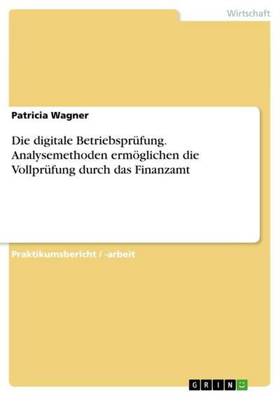 Die digitale Betriebsprüfung. Analysemethoden ermöglichen die Vollprüfung durch das Finanzamt - Patricia Wagner