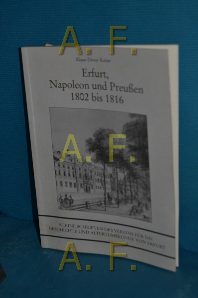 Erfurt, Napoleon und Preußen 1802 bis 1816 Verein für die Geschichte und Altertumskunde von Erfurt / Verein für die Geschichte und Altertumskunde von Erfurt: Kleine Schriften des Vereins für die Geschichte und Altertumskunde von Erfurt e.V. , Bd. 6 - Kaiser, Klaus-Dieter