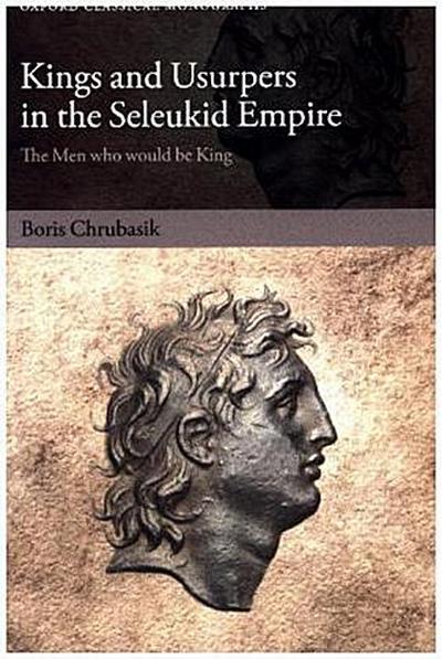 Kings and Usurpers in the Seleukid Empire: The Men Who Would Be King (Oxford Classical Monographs) : The Men who would be King - Boris Chrubasik
