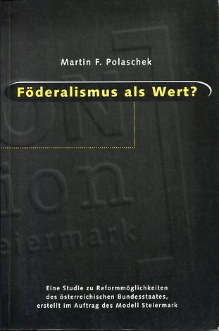 Föderalismus als Wert? Eine Studie zu Reformmöglichkeiten des österreichischen Bundesstaates, erstellt im Auftrag des Modell Steiermark. - Polaschek, Martin F.