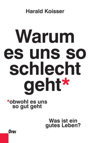 Warum es uns so schlecht geht, obwohl es uns so gut geht. Was ist ein gutes Leben?. - Koisser, Harald