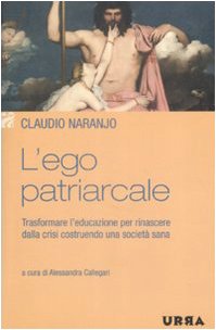 L'ego patriarcale - Trasformare l'educazione per rinascere dalla crisi costruendo una società sana. - Claudio, Naranjo