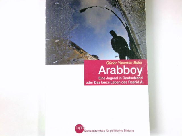 Arabboy : eine Jugend in Deutschland oder das kurze Leben des Rashid A. Bpb, Bundeszentrale für Politische Bildung / Bundeszentrale für Politische Bildung: Schriftenreihe ; Bd. 737 - Balci, Güner Yasemin