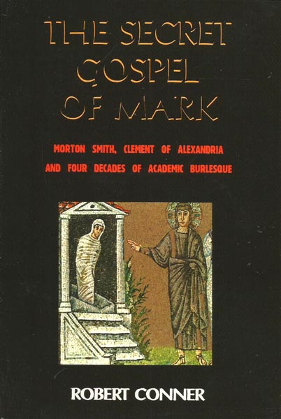 The Secret Gospel of Mark: Morton Smith, Clement of Alexandria and Four Decades of Academic Burlesque - Conner, Robert