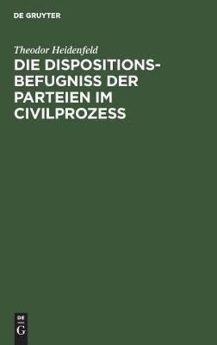 Die Dispositionsbefugnis Der Parteien Im Civilprozes: Ein Beitrag Zum Entwurfe Der Prozesordnung Für Den Preusischen Staat (German Edition) - Heidenfeld, Theodor
