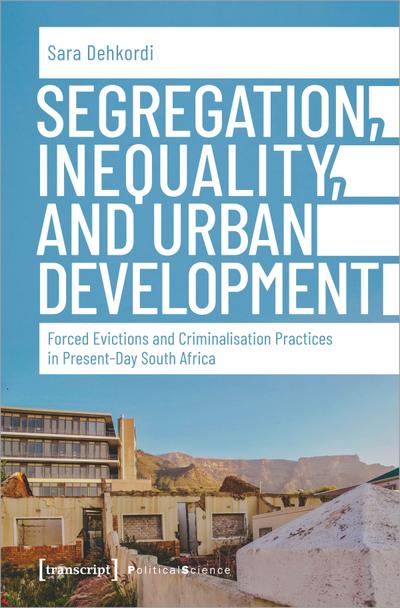Segregation, Inequality, and Urban Development : Forced Evictions and Criminalisation Practices in Present-Day South Africa - Sara Dehkordi