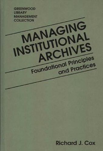 Managing Institutional Archives: Foundational Principles and Practices (Libraries Unlimited Library Management Collection) [Hardcover ] - Cox, Richard J.