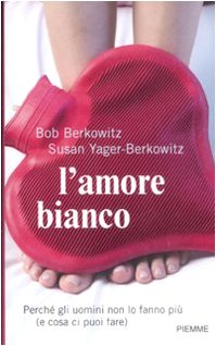 L'amore bianco. PerchÃƒÂ gli uomini non lo fanno piÃƒÂ (e cosa ci puoi fare) - Berkowitz, Bob