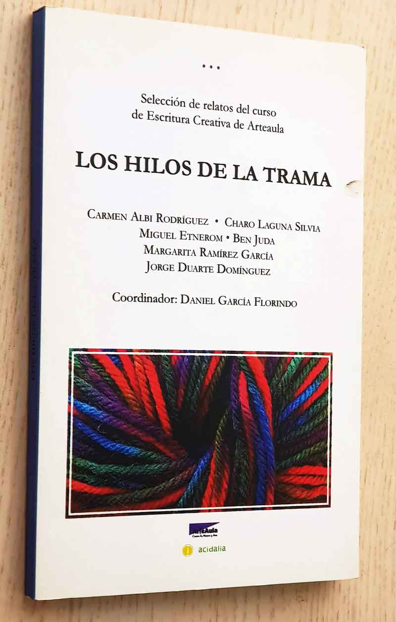 LOS HILOS DE LA TRAMA. Selección de relatos del curso de Escritura Creativa de Arteaula - ALBI RODRÍGUEZ, Carmen - LAGUNA SILVIA, Charo - ETNERON, Miguel - JUDA, Ben - RAMÍREZ GARCÍA, Margarita - DUARTE DOMÍNGUEZ, Jorge (autores) / GARCIA FLORINDO, Daniel (coord.)