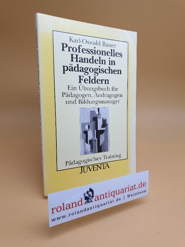 Professionelles Handeln in pädagogischen Feldern : ein Übungsbuch für Pädagogen, Andragogen und Bildungsmanager - Bauer, Karl-Oswald