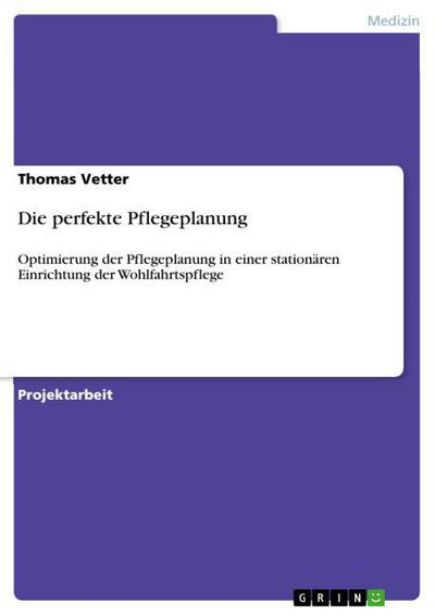 Die perfekte Pflegeplanung : Optimierung der Pflegeplanung in einer stationären Einrichtung der Wohlfahrtspflege - Thomas Vetter