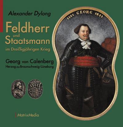 Feldherr und Staatsmann im Dreißigjährigen Krieg : Georg von Calenberg Herzog zu Braunschweig-Lüneburg - Alexander Dylong