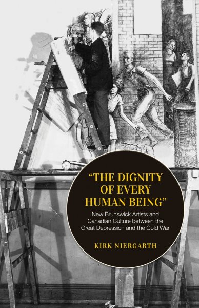 Dignity of Every Human Being : New Brunswick Artists and Canadian Culture Between the Great Depression and the Cold War - Niergarth, Kirk
