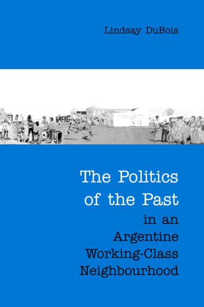 The Politics Of The Past In An Argentine Working-Class Neighbourhood - Dubois, Lindsay