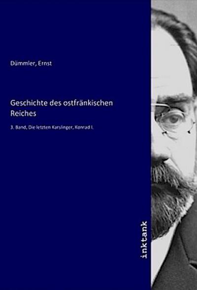 Geschichte des ostfränkischen Reiches : 3. Band, Die letzten Karslinger, Konrad I. - Ernst Dümmler