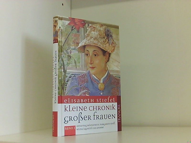 Kleine Chronik grosser Frauen: Aus dem Leben von Anna Magdalena Bach, Margarete Steiff, Selma Lagerlöf und anderen - Stiefel, Elisabeth