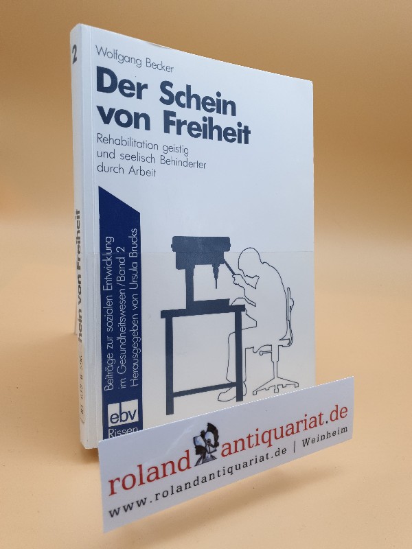 Der Schein von Freiheit : [die Rehabilitation geistig und seelischer Behinderter durch Arbeit] / Wolfgang Becker / Beiträge zur sozialen Entwicklung des Gesundheitswesens ; Bd. 2 - Becker, Wolfgang