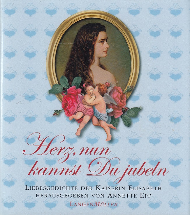 Herz, nun kannst du jubeln : Liebesgedichte der Kaiserin Elisabeth (Sisi) - Elisabeth Kaiserin von Österreich und Annette Epp