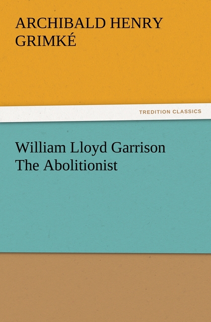 William Lloyd Garrison The Abolitionist - GrimkÃƒÂ©, Archibald Henry