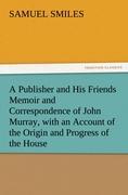 A Publisher and His Friends Memoir and Correspondence of John Murray, with an Account of the Origin and Progress of the House - Smiles, Samuel