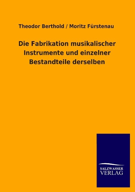 Die Fabrikation musikalischer Instrumente und einzelner Bestandteile derselben - Fürstenau, Moritz|Berthold, Theodor