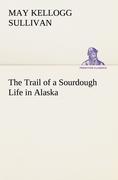 The Trail of a Sourdough Life in Alaska - Sullivan, May Kellogg