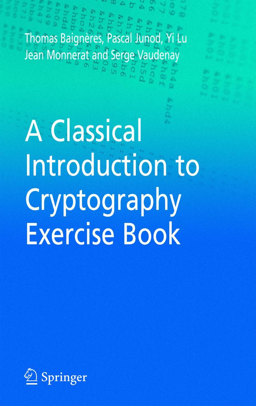 A Classical Introduction to Cryptography Exercise Book - Thomas Baigneres|Pascal Junod|Yi Lu|Jean Monnerat|Serge Vaudenay