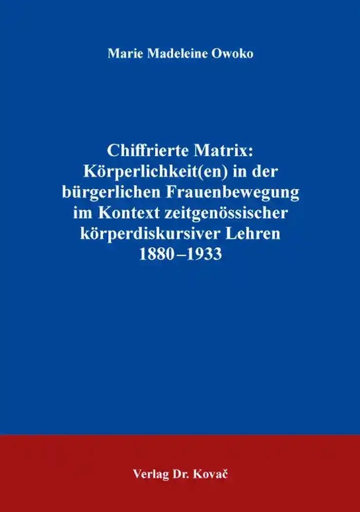 Chiffrierte Matrix: KÃ rperlichkeit(en) in der bÃ¼rgerlichen Frauenbewegung im Kontext zeitgenÃ ssischer kÃ rperdiskursiver Lehren 1880-1933, - Marie Madeleine Owoko