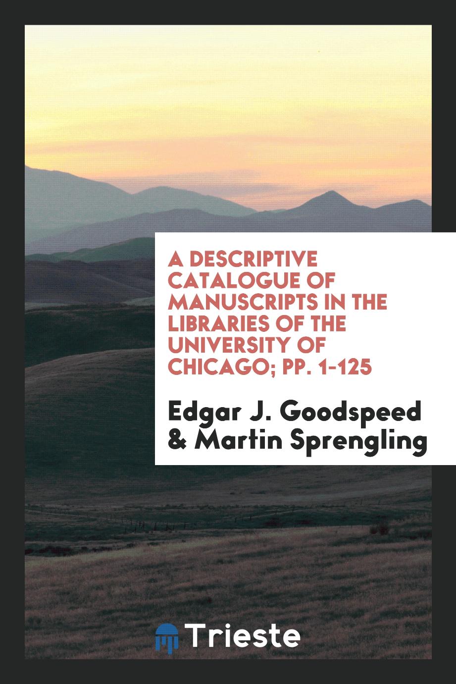 A Descriptive Catalogue of Manuscripts in the Libraries of the University of Chicago; pp. 1-125 - Edgar J. Goodspeed,Martin Sprengling