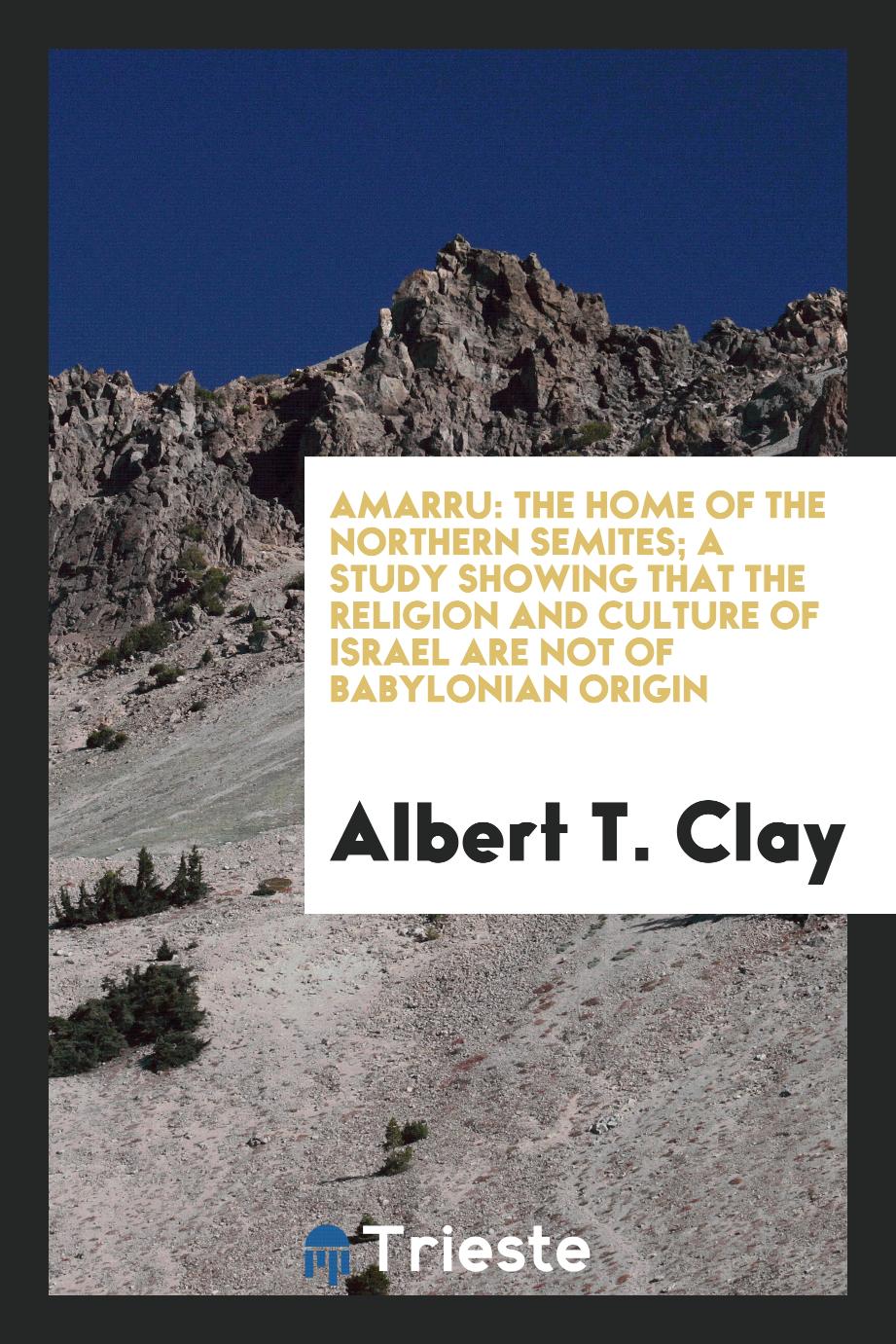 Amarru: the home of the Northern Semites; a study showing that the religion and culture of Israel are not of Babylonian origin - Albert T. Clay