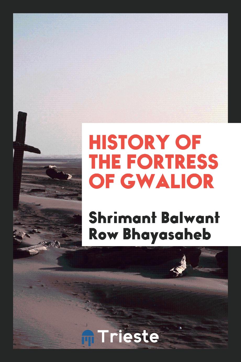 History of the Fortress of Gwalior - Shrimant Balwant Row Bhayasaheb
