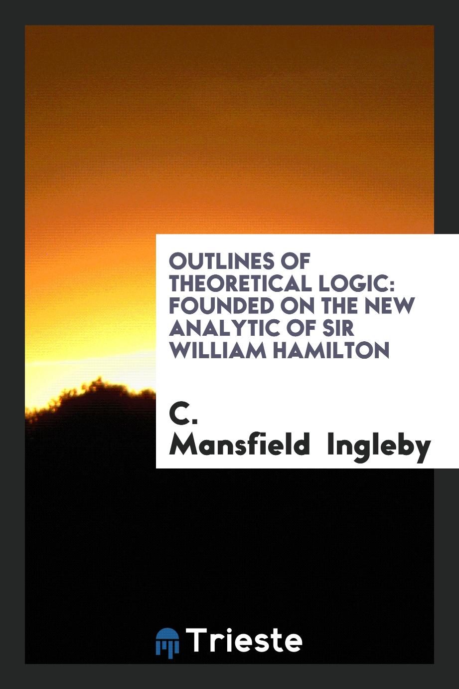 Outlines of Theoretical Logic: Founded on the New Analytic of Sir William Hamilton - C. Mansfield Ingleby