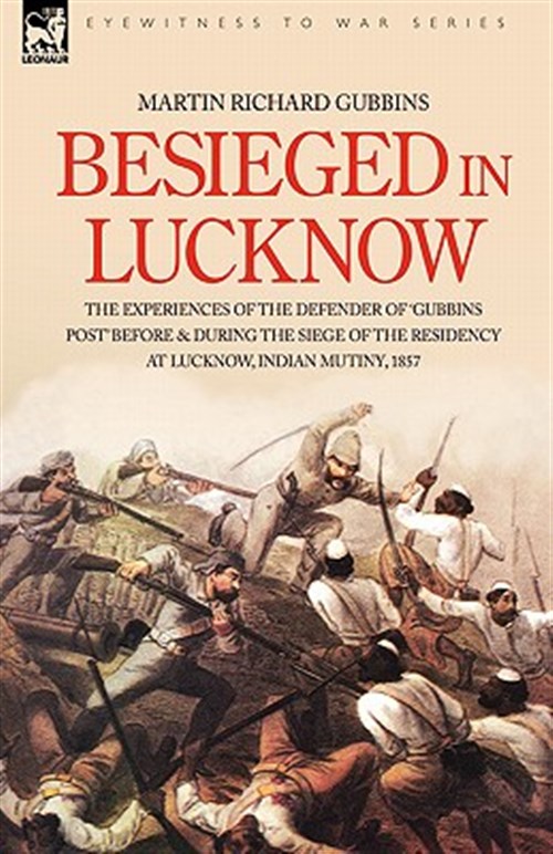 Besieged in Lucknow : The Experiences of the Defender of 'gubbins Post' Before and During the Seige of the Residency at Lucknow, Indian Mutiny, 1857 - Gubbins, Martin Richard; Gubbins, Martin, Richar