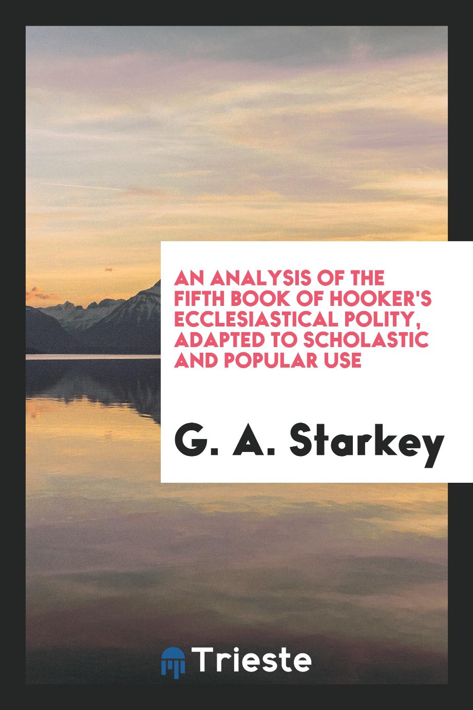 An Analysis of the Fifth Book of Hooker's Ecclesiastical Polity, Adapted to Scholastic and Popular Use - G. A. Starkey