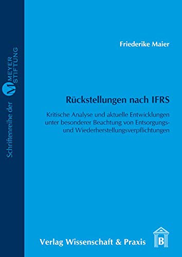 Rückstellungen nach IFRS : kritische Analyse und aktuelle Entwicklungen unter besonderer Beachtung von Entsorgungs- und Wiederherstellungsverpflichtungen. Claus-und-Brigitte-Meyer-Stiftung: Schriftenreihe der Meyer-Stiftung ; Bd. 7 - Maier, Friederike