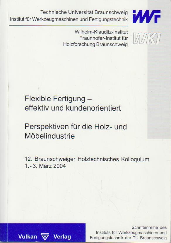 Flexible Fertigung - effektiv und kundenorientiert - Perspektiven für die Holz- und Möbelindustrie / 12. Braunschweiger Holztechnisches Kolloquium, 1. - 3. März 2004. Institut für Werkzeugmaschinen und Fertigungstechnik (IWF), Technische Universität Braunschweig ; Wilhelm-Klauditz-Institut (WKI), Fraunhofer-Institut für Holzforschung Braunschweig. Leitung: J. Hesselbach . [In Zusammenarbeit mit dem Freundeskreis des Lehrstuhls für Werkzeugmaschinen und Fertigungstechnik der Technischen Universität Braunschweig e.V.] / Schriftenreihe des Instituts für Werkzeugmaschinen und Fertigungstechnik der TU Braunschweig 12. Braunschweiger Holztechnisches Kolloquium 1.-3. März 2004 - Hesselbach, Jürgen