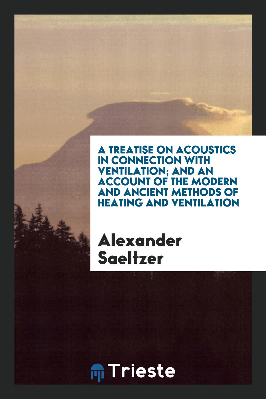 A Treatise on Acoustics in Connection with Ventilation; And an Account of the Modern and Ancient Methods of Heating and Ventilation - Alexander Saeltzer