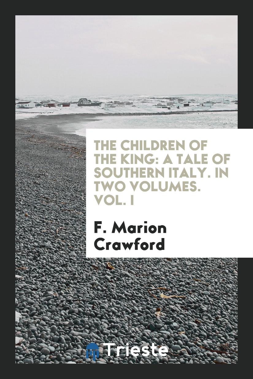 The Children of the King: A Tale of Southern Italy. In Two Volumes. Vol. I - F. Marion Crawford