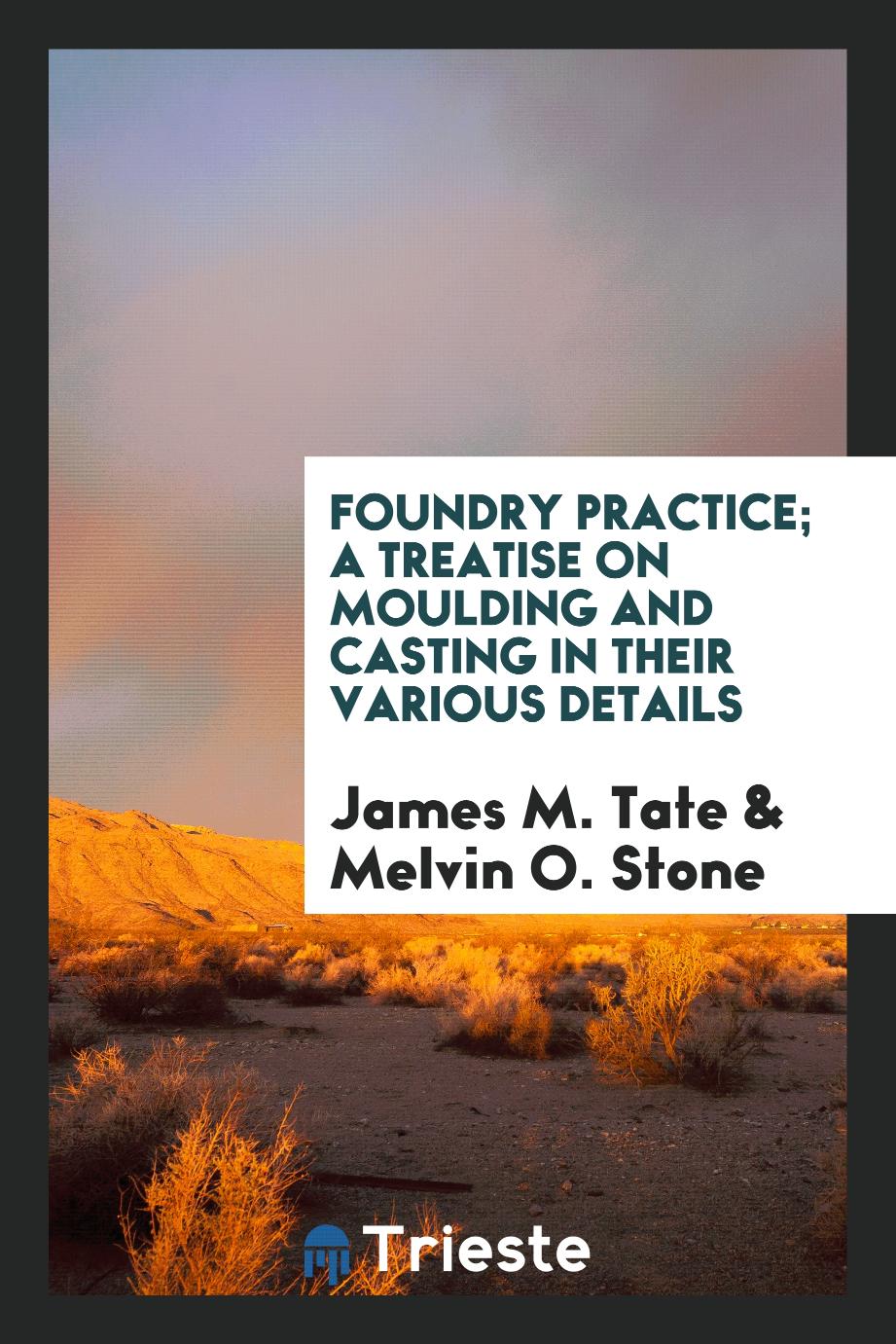 Foundry practice; a treatise on moulding and casting in their various details - James M. Tate,Melvin O. Stone
