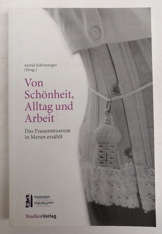 Von Sch?nheit, Alltag und Arbeit. Das Frauenmuseum in Meran erz?hlt. Begleitbuch zur Dauerausstellung des Frauenmuseum 