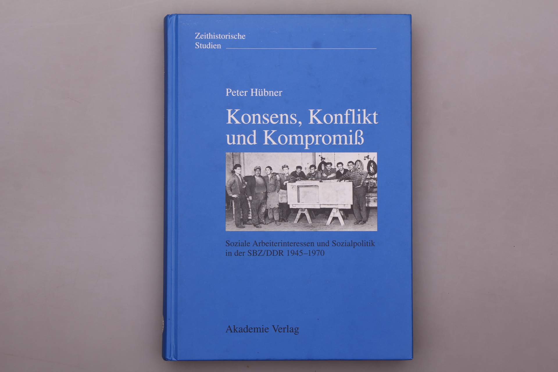 KONSENS, KONFLIKT UND KOMPROMISS. Soziale Arbeiterinteressen und Sozialpolitik in Der SBZ/DDR 1945-1970 - Hübner, Peter