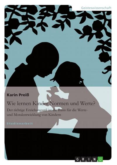 Wie lernen Kinder Normen und Werte? : Der richtige Erziehungsstil ist die Basis für die Werte- und Moralentwicklung von Kindern - Karin Preiß