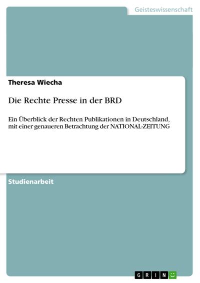 Die Rechte Presse in der BRD : Ein Überblick der Rechten Publikationen in Deutschland, mit einer genaueren Betrachtung der NATIONAL-ZEITUNG - Theresa Wiecha