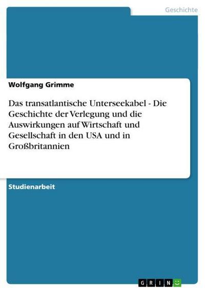 Das transatlantische Unterseekabel - Die Geschichte der Verlegung und die Auswirkungen auf Wirtschaft und Gesellschaft in den USA und in Großbritannien - Wolfgang Grimme