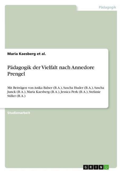 Pädagogik der Vielfalt nach Annedore Prengel : Mit Beiträgen von Anika Balser (B. A.), Sascha Huder (B. A.), Sascha Junck (B. A.), Maria Kaesberg (B. A.), Jessica Perk (B. A.), Stefanie Stiller (B. A.) - Maria Kaesberg Et Al.