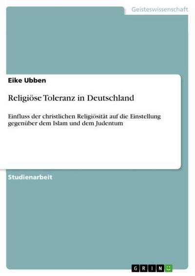 Religiöse Toleranz in Deutschland : Einfluss der christlichen Religiösität auf die Einstellung gegenüber dem Islam und dem Judentum - Eike Ubben