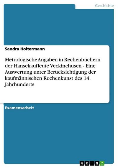 Metrologische Angaben in Rechenbüchern der Hansekaufleute Veckinchusen - Eine Auswertung unter Berücksichtigung der kaufmännischen Rechenkunst des 14. Jahrhunderts - Sandra Holtermann