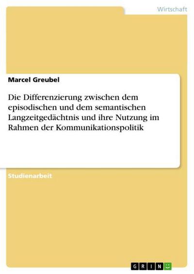 Die Differenzierung zwischen dem episodischen und dem semantischen Langzeitgedächtnis und ihre Nutzung im Rahmen der Kommunikationspolitik - Marcel Greubel