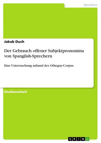 Der Gebrauch offener Subjektpronomina von Spanglish-Sprechern : Eine Untersuchung anhand des Otheguy-Corpus - Jakub Duch